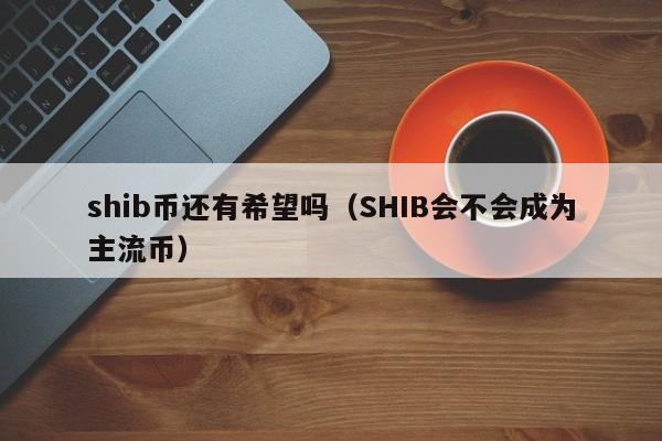 shib会成为主流币吗(shib币未来到底有没有价值)