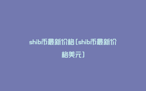shib币最新价(shib币最新价格行情分析)
